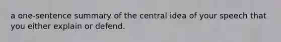 a one-sentence summary of the central idea of your speech that you either explain or defend.