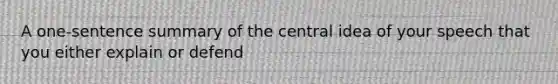 A one-sentence summary of the central idea of your speech that you either explain or defend