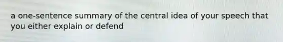 a one-sentence summary of the central idea of your speech that you either explain or defend