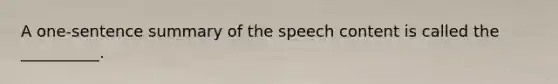 A one-sentence summary of the speech content is called the __________.