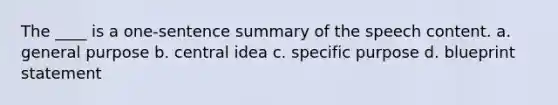 The ____ is a one-sentence summary of the speech content. a. general purpose b. central idea c. specific purpose d. blueprint statement