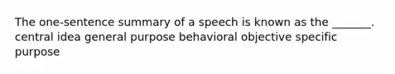 The one-sentence summary of a speech is known as the _______. central idea general purpose behavioral objective specific purpose