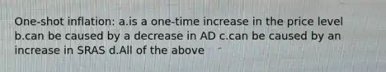 One-shot inflation: a.is a one-time increase in the price level b.can be caused by a decrease in AD c.can be caused by an increase in SRAS d.All of the above