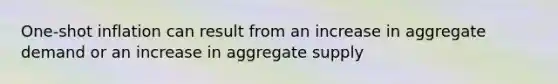 One-shot inflation can result from an increase in aggregate demand or an increase in aggregate supply