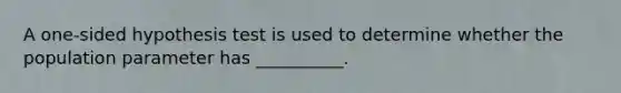 A one-sided hypothesis test is used to determine whether the population parameter has __________.