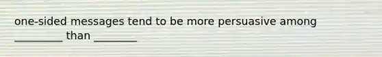 one-sided messages tend to be more persuasive among _________ than ________