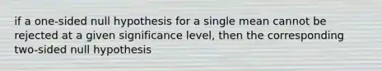 if a one-sided null hypothesis for a single mean cannot be rejected at a given significance level, then the corresponding two-sided null hypothesis