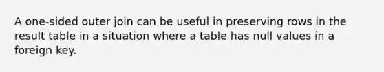 A one-sided outer join can be useful in preserving rows in the result table in a situation where a table has null values in a foreign key.