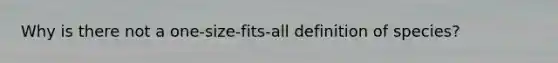 Why is there not a one-size-fits-all definition of species?