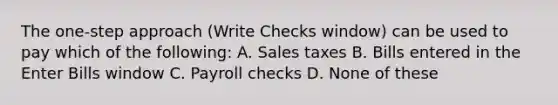 The one-step approach (Write Checks window) can be used to pay which of the following: A. Sales taxes B. Bills entered in the Enter Bills window C. Payroll checks D. None of these