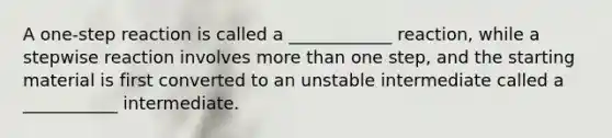 A one-step reaction is called a ____________ reaction, while a stepwise reaction involves more than one step, and the starting material is first converted to an unstable intermediate called a ___________ intermediate.