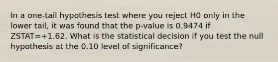 In a​ one-tail hypothesis test where you reject H0 only in the lower ​tail, it was found that the p-value is 0.9474 if ZSTAT=+1.62. What is the statistical decision if you test the null hypothesis at the 0.10 level of​ significance?