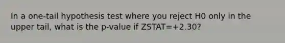 In a​ one-tail hypothesis test where you reject H0 only in the upper ​tail, what is the p-value if ZSTAT=+2.30?