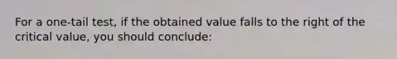 For a one-tail test, if the obtained value falls to the right of the critical value, you should conclude: