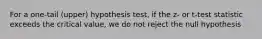 For a​ one-tail (upper) hypothesis​ test, if the​ z- or​ t-test statistic exceeds the critical​ value, we do not reject the null hypothesis