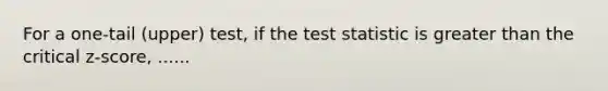 For a​ one-tail (upper)​ test, if <a href='https://www.questionai.com/knowledge/kzeQt8hpQB-the-test-statistic' class='anchor-knowledge'>the test statistic</a> is <a href='https://www.questionai.com/knowledge/ktgHnBD4o3-greater-than' class='anchor-knowledge'>greater than</a> the critical​ z-score, ......