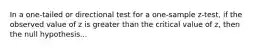 In a one-tailed or directional test for a one-sample z-test, if the observed value of z is greater than the critical value of z, then the null hypothesis...