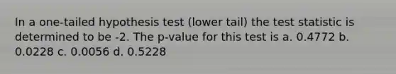 In a one-tailed hypothesis test (lower tail) <a href='https://www.questionai.com/knowledge/kzeQt8hpQB-the-test-statistic' class='anchor-knowledge'>the test statistic</a> is determined to be -2. The p-value for this test is a. 0.4772 b. 0.0228 c. 0.0056 d. 0.5228