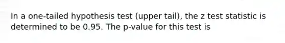 In a one-tailed hypothesis test (upper tail), the z test statistic is determined to be 0.95. The p-value for this test is