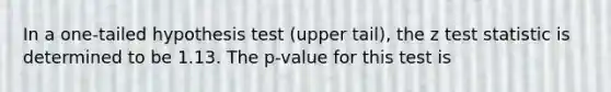 In a one-tailed hypothesis test (upper tail), the z test statistic is determined to be 1.13. The p-value for this test is