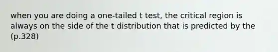 when you are doing a one-tailed t test, the critical region is always on the side of the t distribution that is predicted by the (p.328)