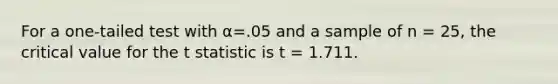 For a one-tailed test with α=.05 and a sample of n = 25, the critical value for the t statistic is t = 1.711.