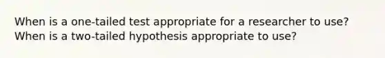 When is a one-tailed test appropriate for a researcher to use? When is a two-tailed hypothesis appropriate to use?