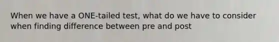 When we have a ONE-tailed test, what do we have to consider when finding difference between pre and post