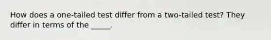 How does a one-tailed test differ from a two-tailed test? They differ in terms of the _____.