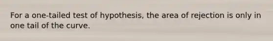 For a one-tailed test of hypothesis, the area of rejection is only in one tail of the curve.