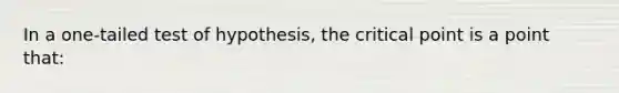 In a one-tailed test of hypothesis, the critical point is a point that: