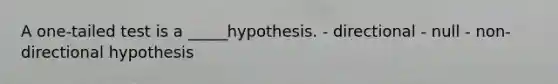 A one-tailed test is a _____hypothesis. - directional - null - non-directional hypothesis