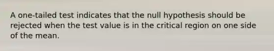 A one-tailed test indicates that the null hypothesis should be rejected when the test value is in the critical region on one side of the mean.