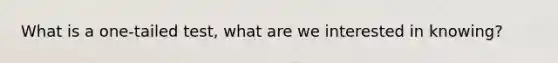 What is a one-tailed test, what are we interested in knowing?