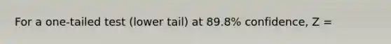For a one-tailed test (lower tail) at 89.8% confidence, Z =