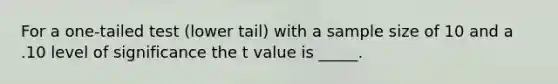 For a one-tailed test (lower tail) with a sample size of 10 and a .10 level of significance the t value is _____.