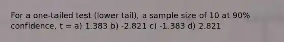 For a one-tailed test (lower tail), a sample size of 10 at 90% confidence, t = a) 1.383 b) -2.821 c) -1.383 d) 2.821