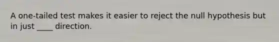 A one-tailed test makes it easier to reject the null hypothesis but in just ____ direction.