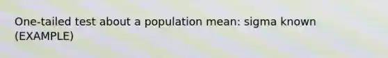 One-tailed test about a population mean: sigma known (EXAMPLE)