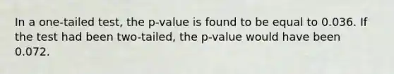 In a one-tailed test, the p-value is found to be equal to 0.036. If the test had been two-tailed, the p-value would have been 0.072.