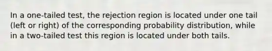 In a one-tailed test, the rejection region is located under one tail (left or right) of the corresponding probability distribution, while in a two-tailed test this region is located under both tails.