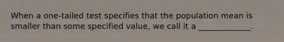 When a one-tailed test specifies that the population mean is smaller than some specified value, we call it a _____________.