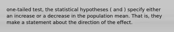 one-tailed test, the statistical hypotheses ( and ) specify either an increase or a decrease in the population mean. That is, they make a statement about the direction of the effect.