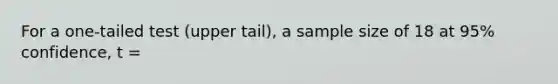 For a one-tailed test (upper tail), a sample size of 18 at 95% confidence, t =