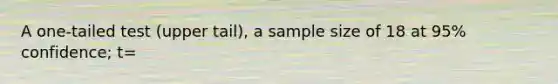 A one-tailed test (upper tail), a sample size of 18 at 95% confidence; t=