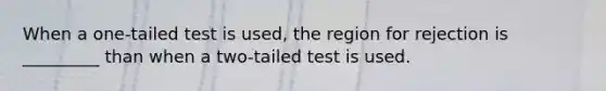 When a one-tailed test is used, the region for rejection is _________ than when a two-tailed test is used.