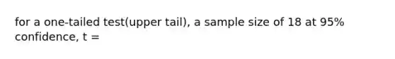 for a one-tailed test(upper tail), a sample size of 18 at 95% confidence, t =