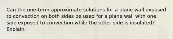 Can the one-term approximate solutions for a plane wall exposed to convection on both sides be used for a plane wall with one side exposed to convection while the other side is insulated? Explain.