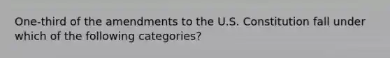 One-third of the amendments to the U.S. Constitution fall under which of the following categories?