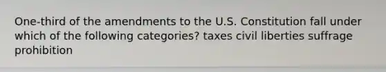 One-third of the amendments to the U.S. Constitution fall under which of the following categories? taxes civil liberties suffrage prohibition